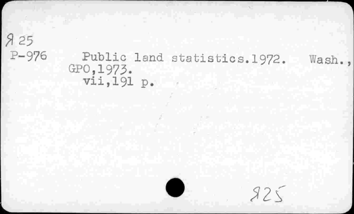 ﻿% 25
P-976 Public land statistics.1972. Wash.
GPO.1973.
vii,191 p.